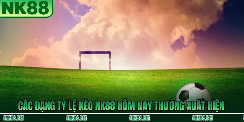 Các dạng tỷ lệ kèo NK88 hôm nay phổ biến trên thị trường