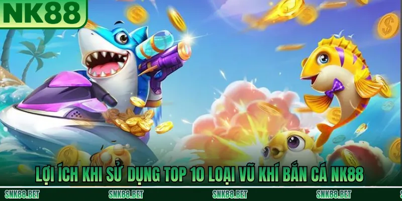 Lợi ích nổi bật khi sử dụng các loại vũ khí bắn cá tại NK88