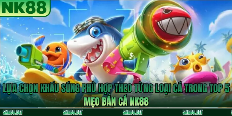 Hướng dẫn chọn súng phù hợp với từng loại cá trong game bắn cá NK88