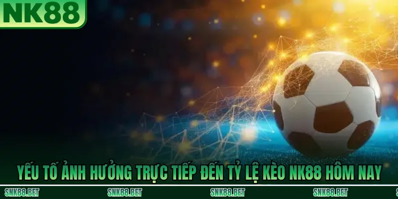 Những yếu tố ảnh hưởng trực tiếp đến tỷ lệ kèo NK88 hôm nay